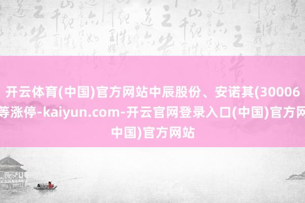 开云体育(中国)官方网站中辰股份、安诺其(300067)等涨停-kaiyun.com-开云官网登录入口(中国)官方网站