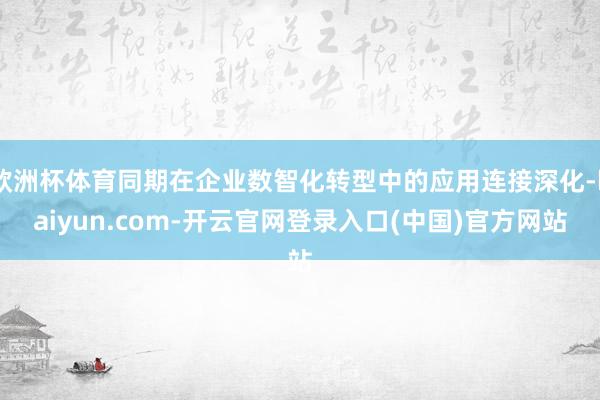 欧洲杯体育同期在企业数智化转型中的应用连接深化-kaiyun.com-开云官网登录入口(中国)官方网站