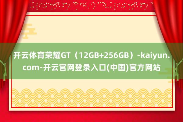 开云体育荣耀GT（12GB+256GB）-kaiyun.com-开云官网登录入口(中国)官方网站