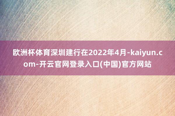 欧洲杯体育深圳建行在2022年4月-kaiyun.com-开云官网登录入口(中国)官方网站