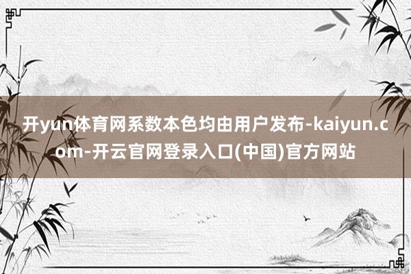 开yun体育网系数本色均由用户发布-kaiyun.com-开云官网登录入口(中国)官方网站