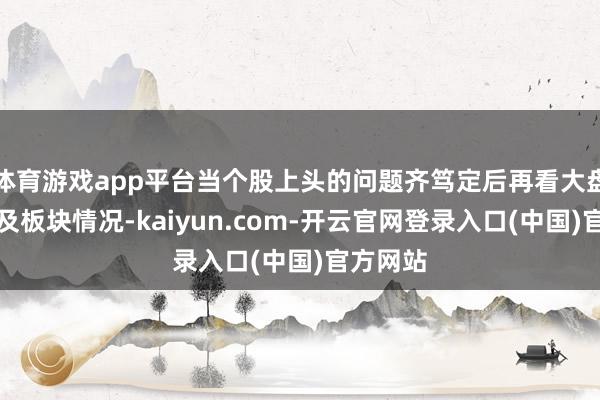 体育游戏app平台当个股上头的问题齐笃定后再看大盘环境以及板块情况-kaiyun.com-开云官网登录入口(中国)官方网站