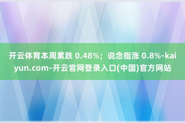 开云体育本周累跌 0.48%；说念指涨 0.8%-kaiyun.com-开云官网登录入口(中国)官方网站