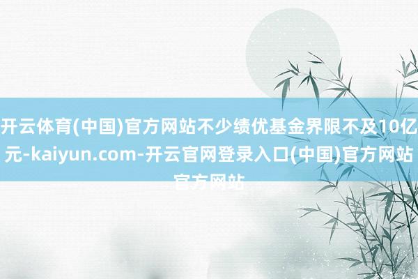 开云体育(中国)官方网站不少绩优基金界限不及10亿元-kaiyun.com-开云官网登录入口(中国)官方网站