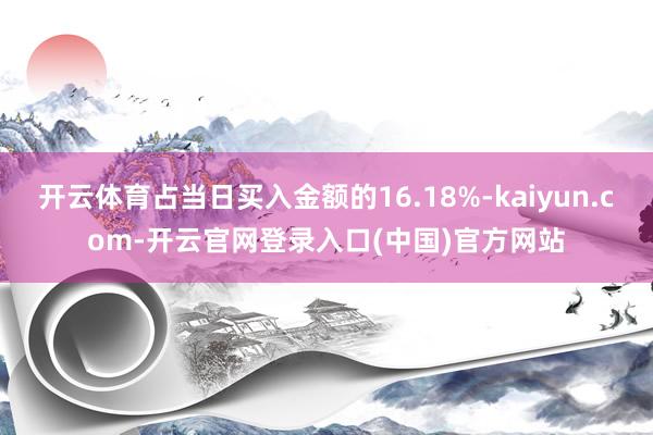 开云体育占当日买入金额的16.18%-kaiyun.com-开云官网登录入口(中国)官方网站