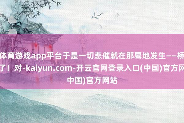 体育游戏app平台于是一切悲催就在那蓦地发生——桥塌了！对-kaiyun.com-开云官网登录入口(中国)官方网站