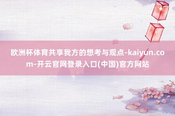 欧洲杯体育共享我方的想考与观点-kaiyun.com-开云官网登录入口(中国)官方网站