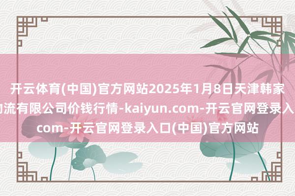 开云体育(中国)官方网站2025年1月8日天津韩家墅海吉星农家具物流有限公司价钱行情-kaiyun.com-开云官网登录入口(中国)官方网站