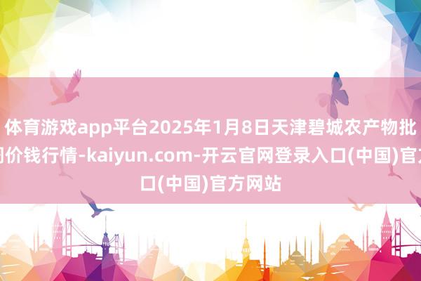 体育游戏app平台2025年1月8日天津碧城农产物批发阛阓价钱行情-kaiyun.com-开云官网登录入口(中国)官方网站