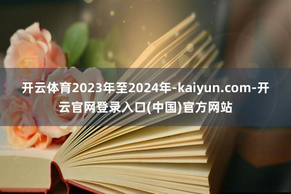 开云体育2023年至2024年-kaiyun.com-开云官网登录入口(中国)官方网站