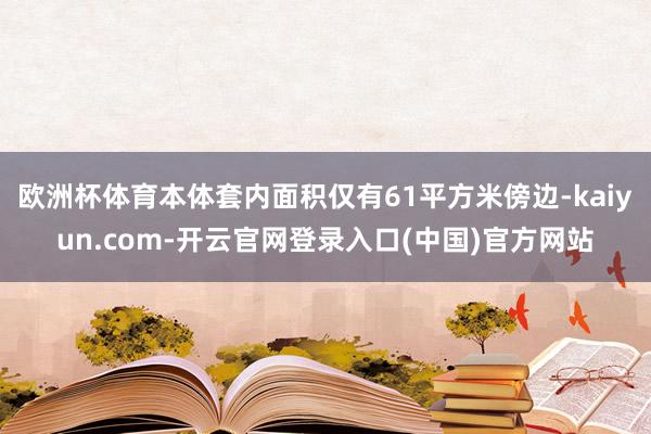 欧洲杯体育本体套内面积仅有61平方米傍边-kaiyun.com-开云官网登录入口(中国)官方网站