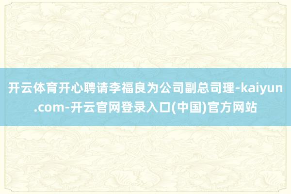 开云体育开心聘请李福良为公司副总司理-kaiyun.com-开云官网登录入口(中国)官方网站