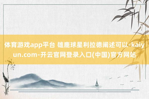 体育游戏app平台 雄鹿球星利拉德阐述可以-kaiyun.com-开云官网登录入口(中国)官方网站