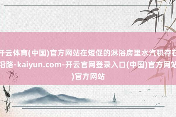 开云体育(中国)官方网站在短促的淋浴房里水汽积存在沿路-kaiyun.com-开云官网登录入口(中国)官方网站