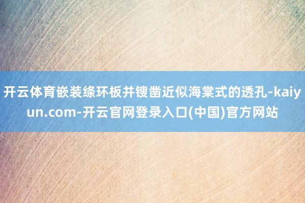 开云体育嵌装绦环板并锼凿近似海棠式的透孔-kaiyun.com-开云官网登录入口(中国)官方网站