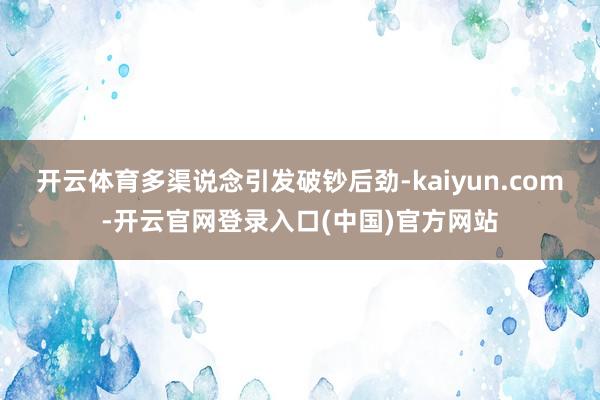 开云体育多渠说念引发破钞后劲-kaiyun.com-开云官网登录入口(中国)官方网站