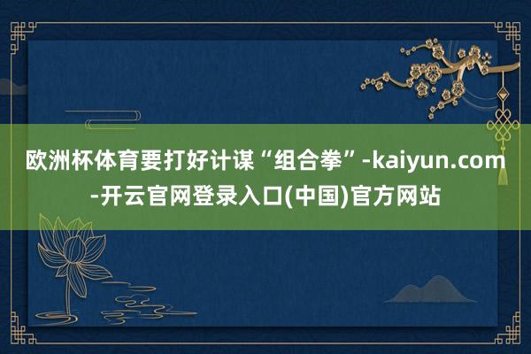 欧洲杯体育要打好计谋“组合拳”-kaiyun.com-开云官网登录入口(中国)官方网站