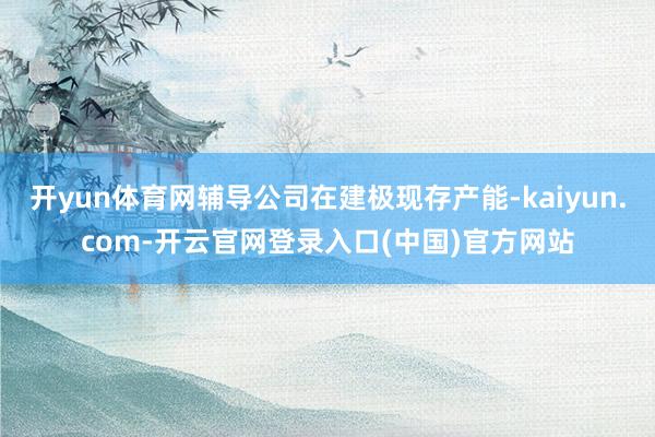 开yun体育网辅导公司在建极现存产能-kaiyun.com-开云官网登录入口(中国)官方网站