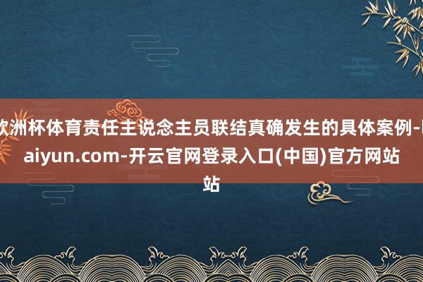 欧洲杯体育责任主说念主员联结真确发生的具体案例-kaiyun.com-开云官网登录入口(中国)官方网站