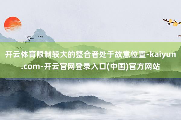 开云体育限制较大的整合者处于故意位置-kaiyun.com-开云官网登录入口(中国)官方网站