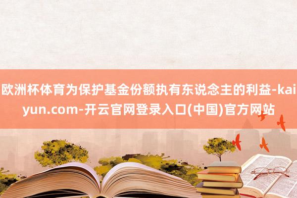 欧洲杯体育为保护基金份额执有东说念主的利益-kaiyun.com-开云官网登录入口(中国)官方网站