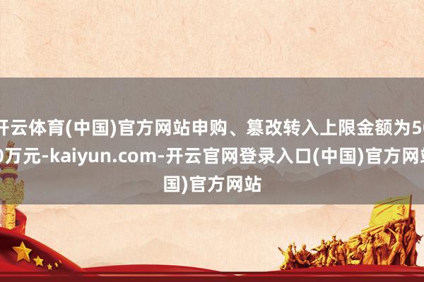 开云体育(中国)官方网站申购、篡改转入上限金额为50.0万元-kaiyun.com-开云官网登录入口(中国)官方网站