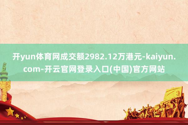 开yun体育网成交额2982.12万港元-kaiyun.com-开云官网登录入口(中国)官方网站