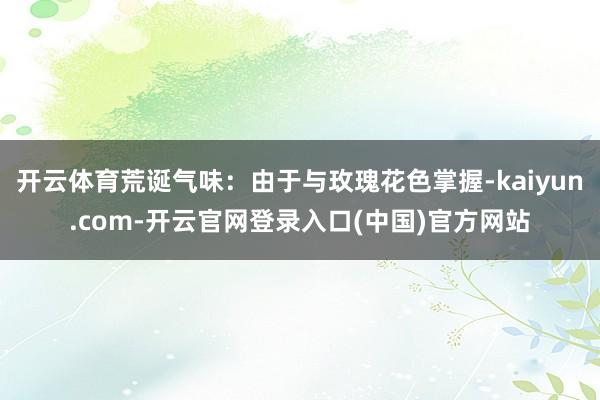 开云体育荒诞气味：由于与玫瑰花色掌握-kaiyun.com-开云官网登录入口(中国)官方网站