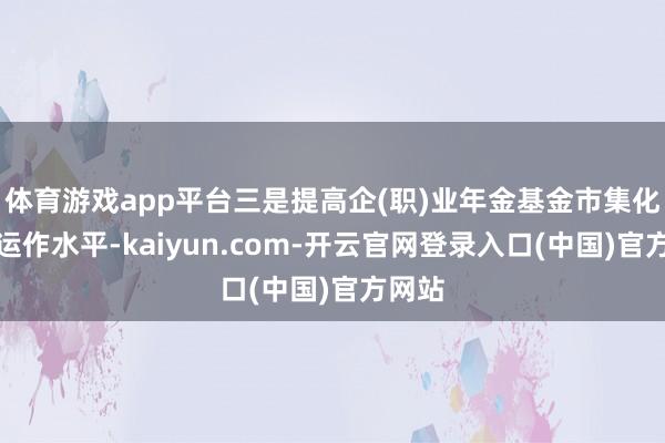 体育游戏app平台三是提高企(职)业年金基金市集化投资运作水平-kaiyun.com-开云官网登录入口(中国)官方网站