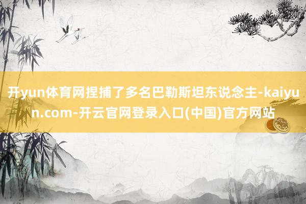 开yun体育网捏捕了多名巴勒斯坦东说念主-kaiyun.com-开云官网登录入口(中国)官方网站