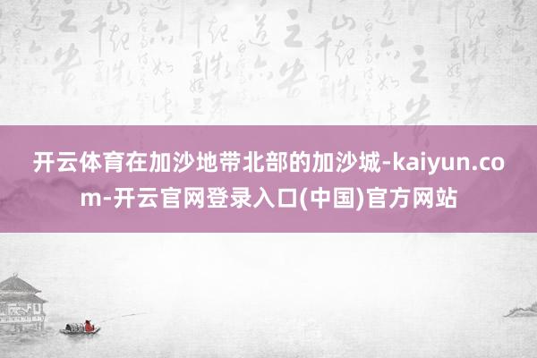 开云体育在加沙地带北部的加沙城-kaiyun.com-开云官网登录入口(中国)官方网站