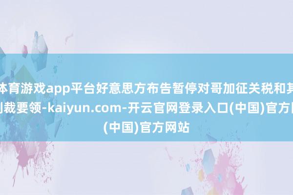 体育游戏app平台好意思方布告暂停对哥加征关税和其他制裁要领-kaiyun.com-开云官网登录入口(中国)官方网站