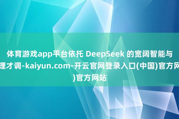 体育游戏app平台依托 DeepSeek 的宽阔智能与推理才调-kaiyun.com-开云官网登录入口(中国)官方网站