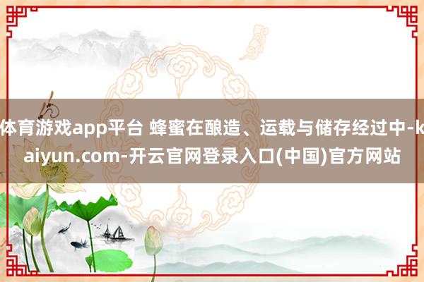 体育游戏app平台 蜂蜜在酿造、运载与储存经过中-kaiyun.com-开云官网登录入口(中国)官方网站