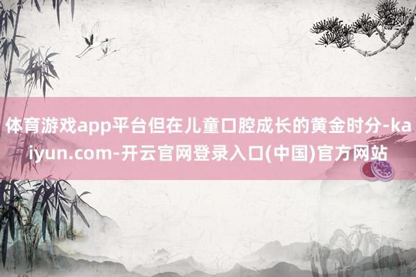 体育游戏app平台但在儿童口腔成长的黄金时分-kaiyun.com-开云官网登录入口(中国)官方网站