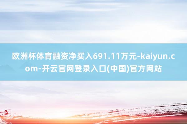 欧洲杯体育融资净买入691.11万元-kaiyun.com-开云官网登录入口(中国)官方网站