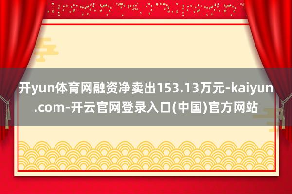 开yun体育网融资净卖出153.13万元-kaiyun.com-开云官网登录入口(中国)官方网站