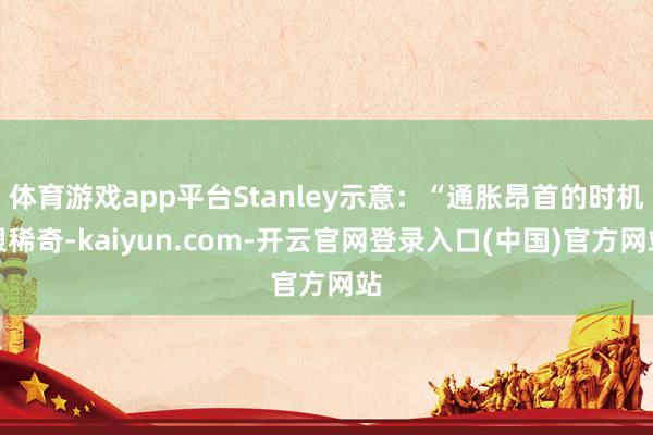 体育游戏app平台Stanley示意：“通胀昂首的时机很稀奇-kaiyun.com-开云官网登录入口(中国)官方网站