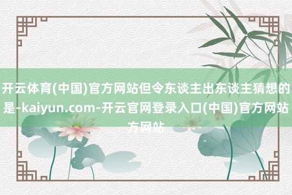 开云体育(中国)官方网站　　但令东谈主出东谈主猜想的是-kaiyun.com-开云官网登录入口(中国)官方网站