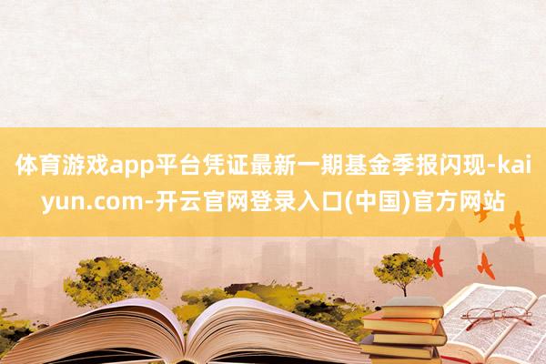 体育游戏app平台凭证最新一期基金季报闪现-kaiyun.com-开云官网登录入口(中国)官方网站