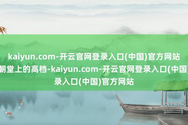 kaiyun.com-开云官网登录入口(中国)官方网站唯有惩处朝堂上的高档-kaiyun.com-开云官网登录入口(中国)官方网站