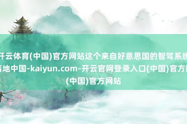 开云体育(中国)官方网站这个来自好意思国的智驾系统刚落地中国-kaiyun.com-开云官网登录入口(中国)官方网站