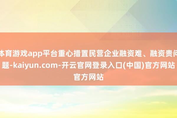 体育游戏app平台重心措置民营企业融资难、融资贵问题-kaiyun.com-开云官网登录入口(中国)官方网站