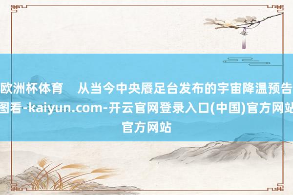 欧洲杯体育    从当今中央餍足台发布的宇宙降温预告图看-kaiyun.com-开云官网登录入口(中国)官方网站