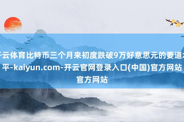 开云体育比特币三个月来初度跌破9万好意思元的要道水平-kaiyun.com-开云官网登录入口(中国)官方网站