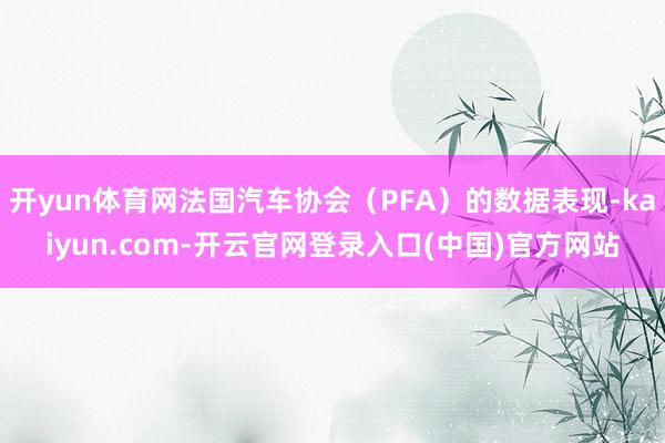 开yun体育网法国汽车协会（PFA）的数据表现-kaiyun.com-开云官网登录入口(中国)官方网站